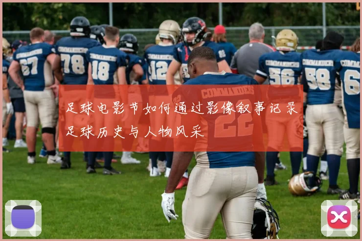 足球电影节如何通过影像叙事记录足球历史与人物风采