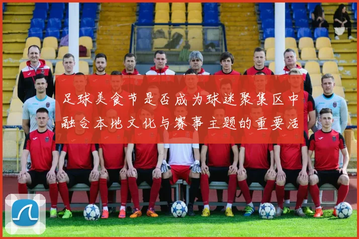 足球美食节是否成为球迷聚集区中融合本地文化与赛事主题的重要活动