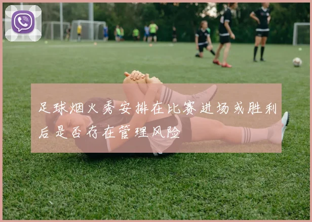 足球烟火秀安排在比赛进场或胜利后是否存在管理风险